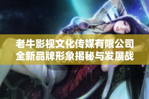 老牛影视文化传媒有限公司全新品牌形象揭秘与发展战略分析