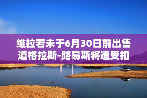 维拉若未于6月30日前出售道格拉斯-路易斯将遭受扣分惩罚