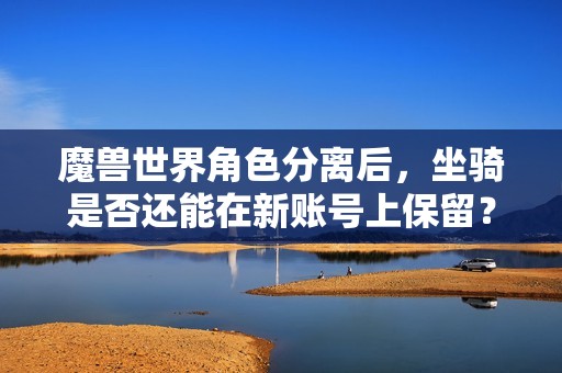 魔兽世界角色分离后，坐骑是否还能在新账号上保留？