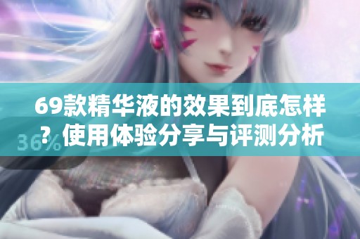 69款精华液的效果到底怎样？使用体验分享与评测分析