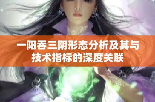 一阳吞三阴形态分析及其与技术指标的深度关联