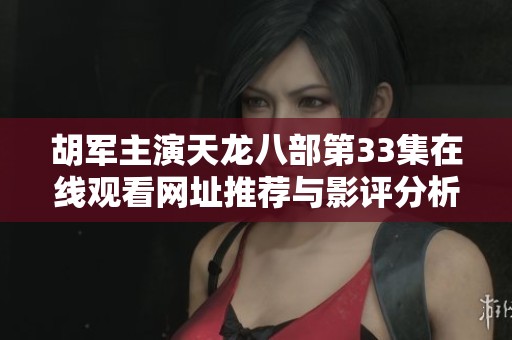 胡军主演天龙八部第33集在线观看网址推荐与影评分析