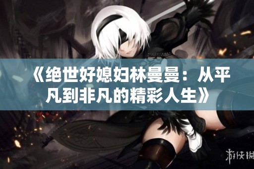 《绝世好媳妇林曼曼：从平凡到非凡的精彩人生》