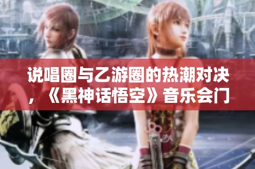 说唱圈与乙游圈的热潮对决，《黑神话悟空》音乐会门票瞬间售罄！