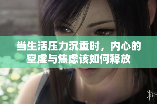 当生活压力沉重时，内心的空虚与焦虑该如何释放