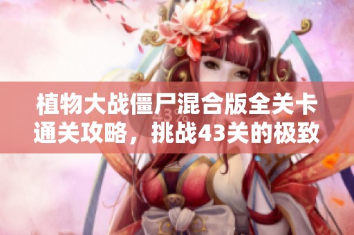 植物大战僵尸混合版全关卡通关攻略，挑战43关的极致策略分享
