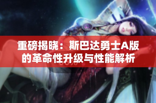 重磅揭晓：斯巴达勇士A版的革命性升级与性能解析