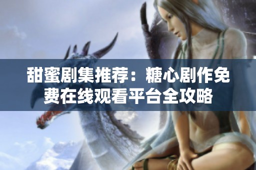 甜蜜剧集推荐：糖心剧作免费在线观看平台全攻略