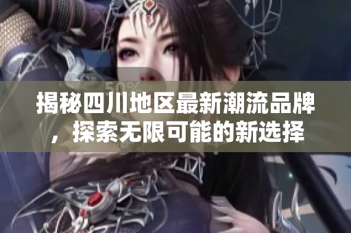 揭秘四川地区最新潮流品牌，探索无限可能的新选择