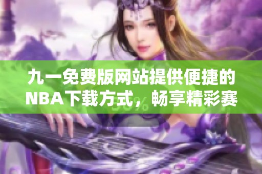 九一免费版网站提供便捷的NBA下载方式，畅享精彩赛事体验