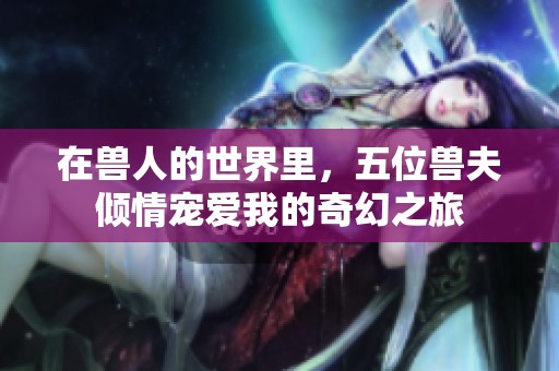 在兽人的世界里，五位兽夫倾情宠爱我的奇幻之旅