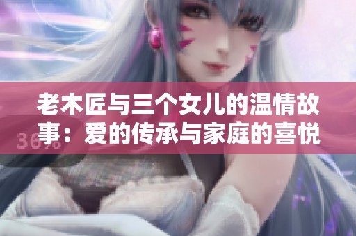 老木匠与三个女儿的温情故事：爱的传承与家庭的喜悦