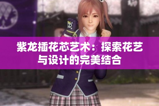 紫龙插花芯艺术：探索花艺与设计的完美结合