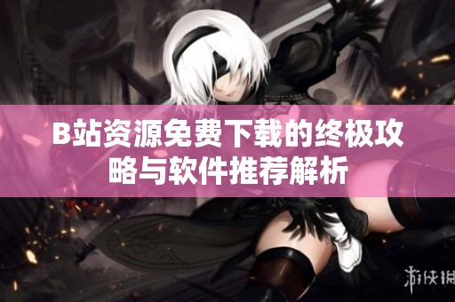 B站资源免费下载的终极攻略与软件推荐解析