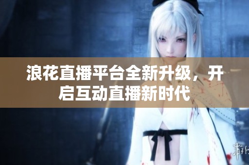 浪花直播平台全新升级，开启互动直播新时代