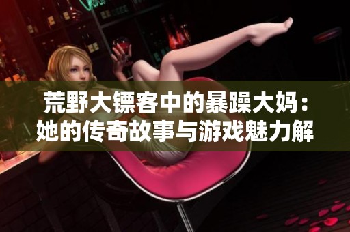 荒野大镖客中的暴躁大妈：她的传奇故事与游戏魅力解析