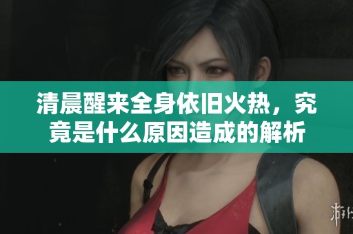 清晨醒来全身依旧火热，究竟是什么原因造成的解析