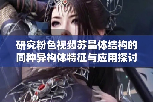 研究粉色视频苏晶体结构的同种异构体特征与应用探讨