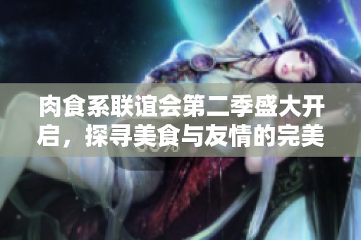 肉食系联谊会第二季盛大开启，探寻美食与友情的完美结合