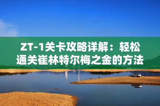 ZT-1关卡攻略详解：轻松通关崔林特尔梅之金的方法与技巧