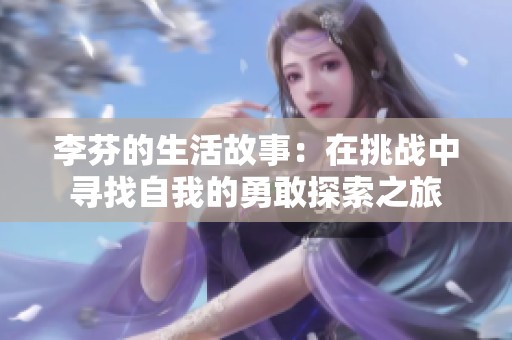 李芬的生活故事：在挑战中寻找自我的勇敢探索之旅