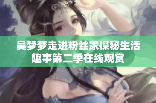 吴梦梦走进粉丝家探秘生活趣事第二季在线观赏