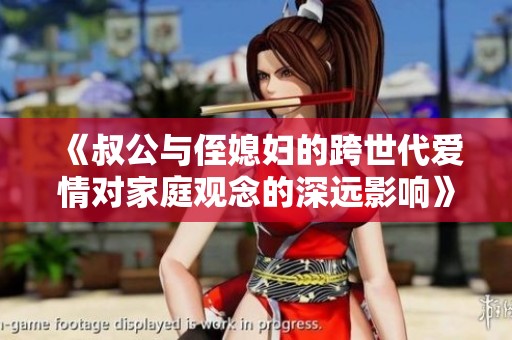 《叔公与侄媳妇的跨世代爱情对家庭观念的深远影响》
