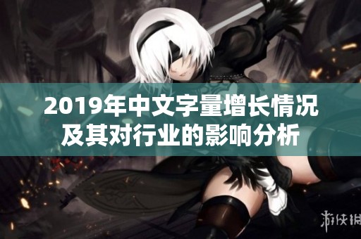 2019年中文字量增长情况及其对行业的影响分析