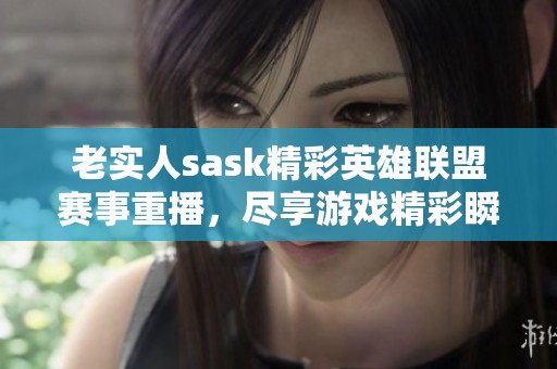 老实人sask精彩英雄联盟赛事重播，尽享游戏精彩瞬间