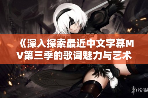 《深入探索最近中文字幕MV第三季的歌词魅力与艺术》