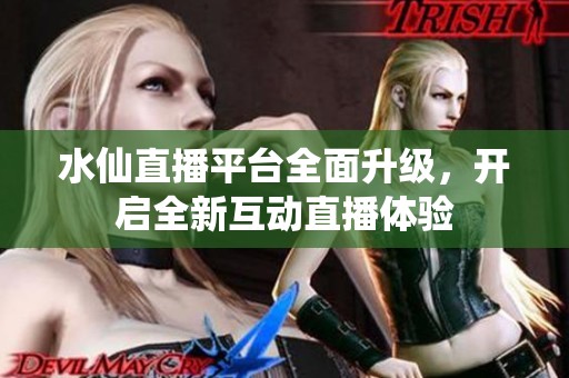 水仙直播平台全面升级，开启全新互动直播体验