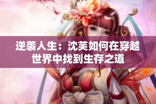 逆袭人生：沈芙如何在穿越世界中找到生存之道