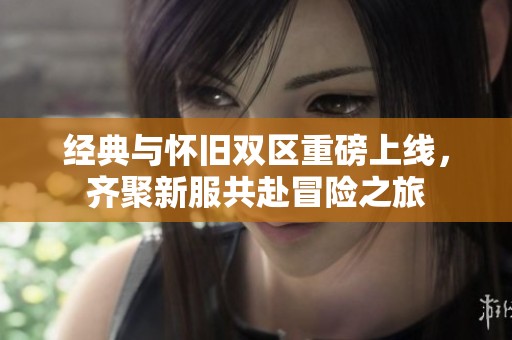 经典与怀旧双区重磅上线，齐聚新服共赴冒险之旅