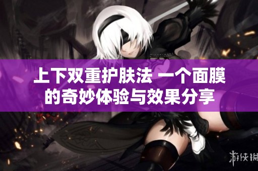 上下双重护肤法 一个面膜的奇妙体验与效果分享