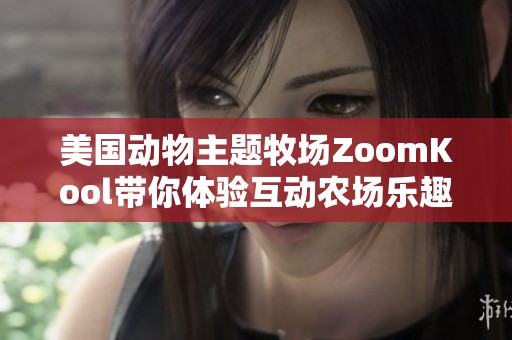 美国动物主题牧场ZoomKool带你体验互动农场乐趣