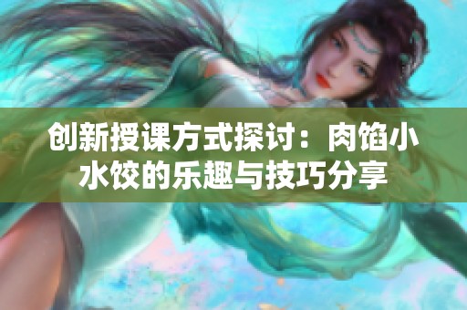 创新授课方式探讨：肉馅小水饺的乐趣与技巧分享