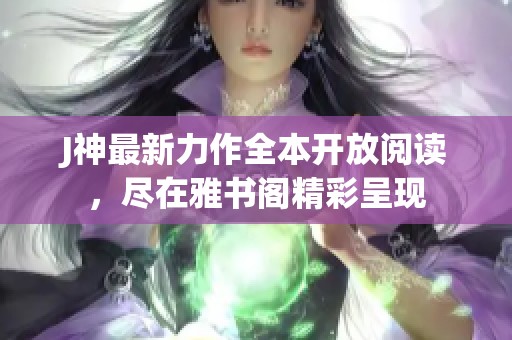 J神最新力作全本开放阅读，尽在雅书阁精彩呈现