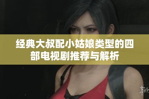 经典大叔配小姑娘类型的四部电视剧推荐与解析