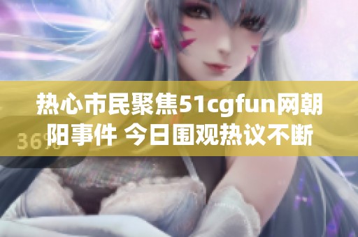 热心市民聚焦51cgfun网朝阳事件 今日围观热议不断