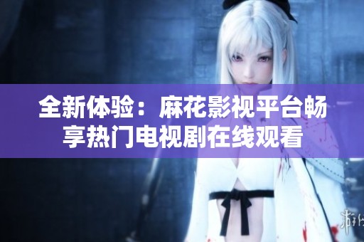 全新体验：麻花影视平台畅享热门电视剧在线观看