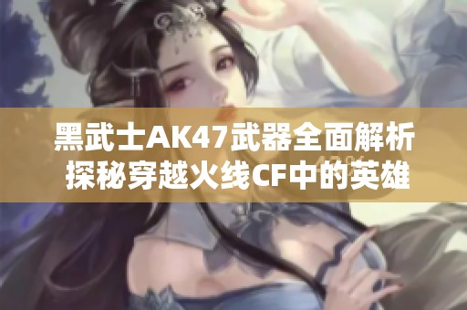 黑武士AK47武器全面解析 探秘穿越火线CF中的英雄装备