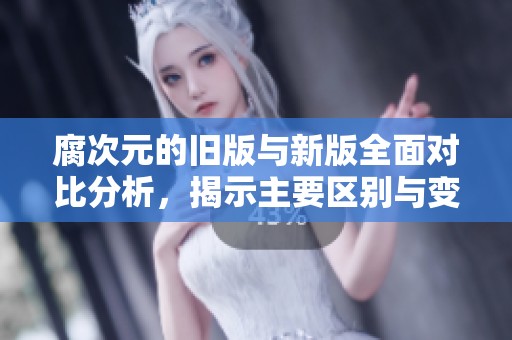腐次元的旧版与新版全面对比分析，揭示主要区别与变化