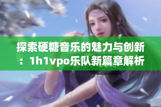 探索硬糖音乐的魅力与创新：1h1vpo乐队新篇章解析