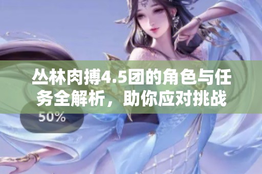 丛林肉搏4.5团的角色与任务全解析，助你应对挑战