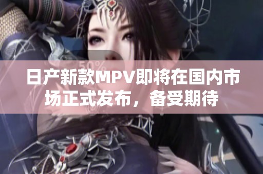 日产新款MPV即将在国内市场正式发布，备受期待
