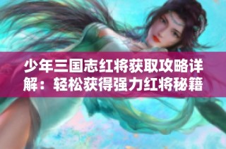少年三国志红将获取攻略详解：轻松获得强力红将秘籍