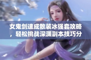 女鬼剑速成散装冰强套攻略，轻松挑战深渊副本技巧分享