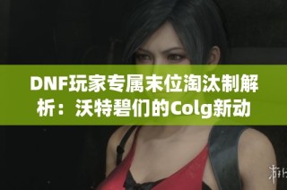 DNF玩家专属末位淘汰制解析：沃特碧们的Colg新动态