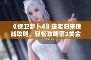 《保卫萝卜4》法老归来挑战攻略，轻松攻略第2关金字塔宝藏秘诀分享