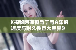 《探秘阿斯顿马丁与A车的速度与耐久性巨大差异》